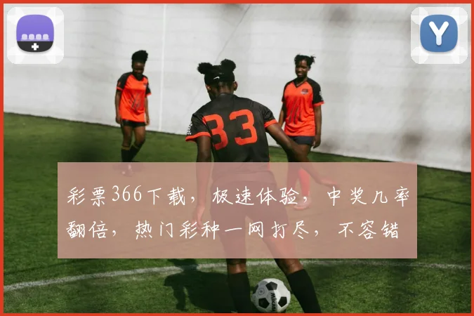 彩票366下载，极速体验，中奖几率翻倍，热门彩种一网打尽，不容错过