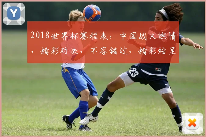 2018世界杯赛程表，中国战火燃情，精彩对决，不容错过，精彩纷呈