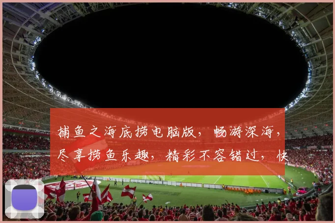 捕鱼之海底捞电脑版，畅游深海，尽享捞鱼乐趣，精彩不容错过，快来加入我们