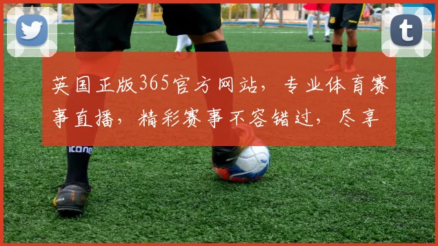 英国正版365官方网站，专业体育赛事直播，精彩赛事不容错过，尽享竞技盛宴