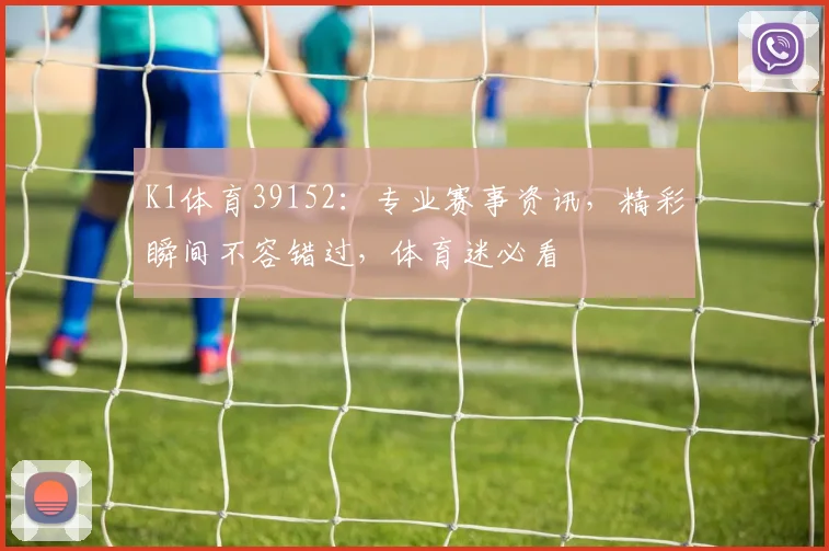 K1体育39152：专业赛事资讯，精彩瞬间不容错过，体育迷必看