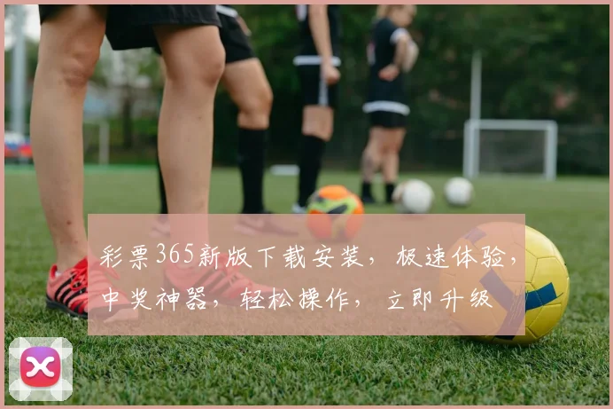 彩票365新版下载安装，极速体验，中奖神器，轻松操作，立即升级