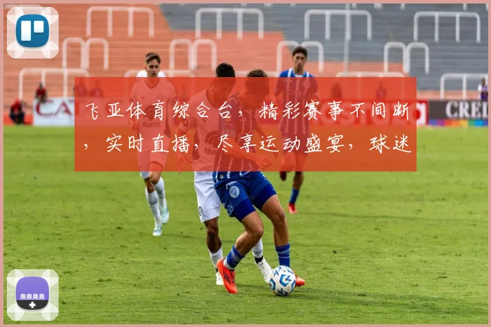 飞亚体育综合台，精彩赛事不间断，实时直播，尽享运动盛宴，球迷必备平台，不容错过